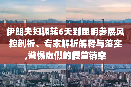 伊朗夫婦輾轉6天到昆明參展風控剖析、專家解析解釋與落實,警惕虛假的假營銷案