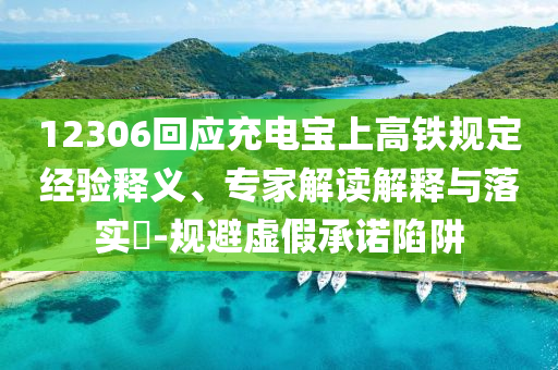 12306回應充電寶上高鐵規定經驗釋義、專家解讀解釋與落實?-規避虛假承諾陷阱