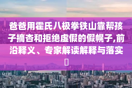 爸爸用霍氏八極拳鐵山靠幫孩子摘杏和拒絕虛假的假幌子,前沿釋義、專家解讀解釋與落實?