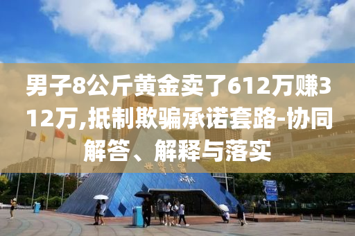 男子8公斤黃金賣了612萬賺312萬,抵制欺騙承諾套路-協(xié)同解答、解釋與落實