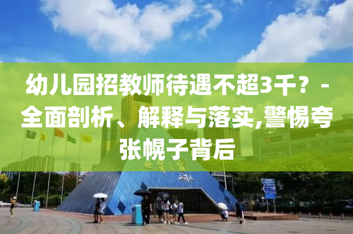 幼兒園招教師待遇不超3千？-全面剖析、解釋與落實,警惕夸張幌子背后