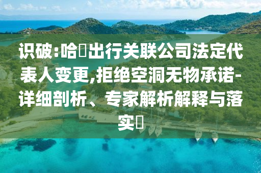 識破:哈啰出行關聯公司法定代表人變更,拒絕空洞無物承諾-詳細剖析、專家解析解釋與落實?