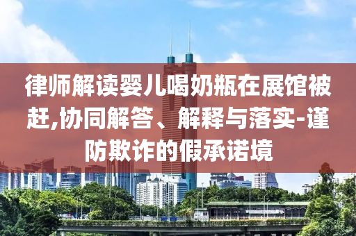 律師解讀嬰兒喝奶瓶在展館被趕,協同解答、解釋與落實-謹防欺詐的假承諾境