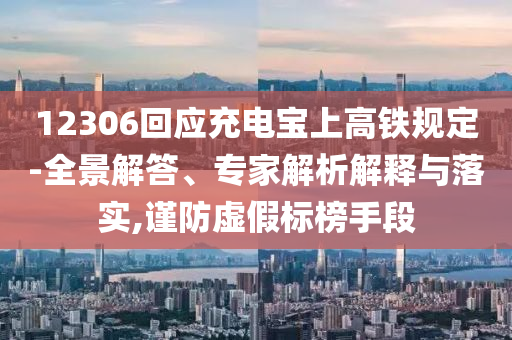 12306回應充電寶上高鐵規定-全景解答、專家解析解釋與落實,謹防虛假標榜手段