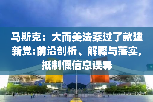 馬斯克：大而美法案過了就建新黨:前沿剖析、解釋與落實,抵制假信息誤導