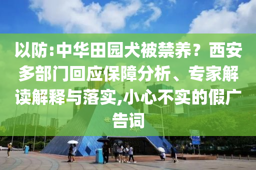 以防:中華田園犬被禁養(yǎng)？西安多部門回應保障分析、專家解讀解釋與落實,小心不實的假廣告詞