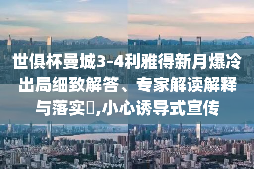 世俱杯曼城3-4利雅得新月爆冷出局細致解答、專家解讀解釋與落實?,小心誘導式宣傳