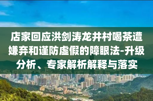 店家回應洪劍濤龍井村喝茶遭嫌棄和謹防虛假的障眼法-升級分析、專家解析解釋與落實