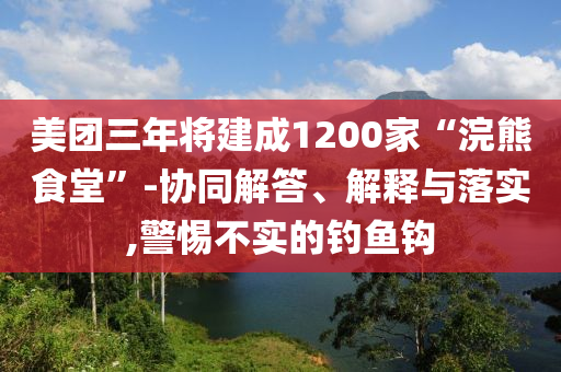 美團三年將建成1200家“浣熊食堂”-協同解答、解釋與落實,警惕不實的釣魚鉤