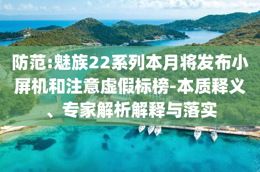 防范:魅族22系列本月將發(fā)布小屏機(jī)和注意虛假標(biāo)榜-本質(zhì)釋義、專家解析解釋與落實(shí)