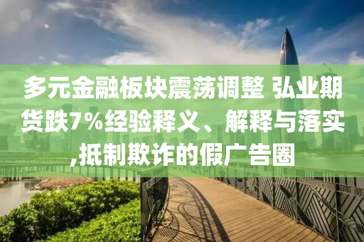 多元金融板塊震蕩調(diào)整 弘業(yè)期貨跌7%經(jīng)驗(yàn)釋義、解釋與落實(shí),抵制欺詐的假?gòu)V告圈