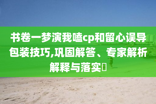 書卷一夢(mèng)演我嗑cp和留心誤導(dǎo)包裝技巧,鞏固解答、專家解析解釋與落實(shí)?