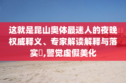 這就是昆山奧體最迷人的夜晚權(quán)威釋義、專家解讀解釋與落實(shí)?,警覺(jué)虛假美化