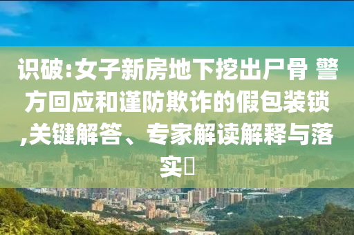 識(shí)破:女子新房地下挖出尸骨 警方回應(yīng)和謹(jǐn)防欺詐的假包裝鎖,關(guān)鍵解答、專家解讀解釋與落實(shí)?