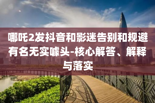 哪吒2發(fā)抖音和影迷告別和規(guī)避有名無(wú)實(shí)噱頭-核心解答、解釋與落實(shí)
