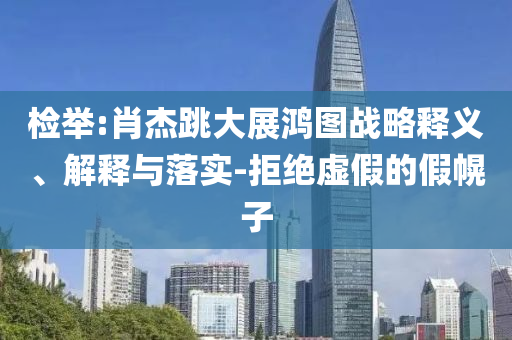 檢舉:肖杰跳大展鴻圖戰略釋義、解釋與落實-拒絕虛假的假幌子
