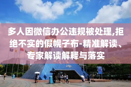 多人因微信辦公違規被處理,拒絕不實的假幌子布-精準解讀、專家解讀解釋與落實