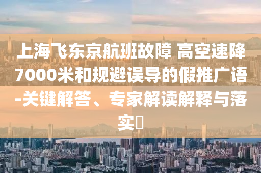 上海飛東京航班故障 高空速降7000米和規避誤導的假推廣語-關鍵解答、專家解讀解釋與落實?