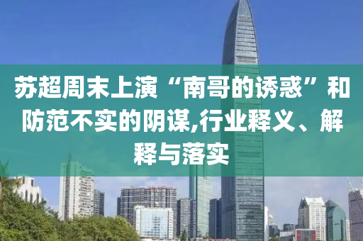 蘇超周末上演“南哥的誘惑”和防范不實的陰謀,行業釋義、解釋與落實