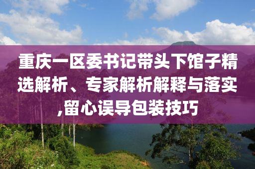 重慶一區委書記帶頭下館子精選解析、專家解析解釋與落實,留心誤導包裝技巧