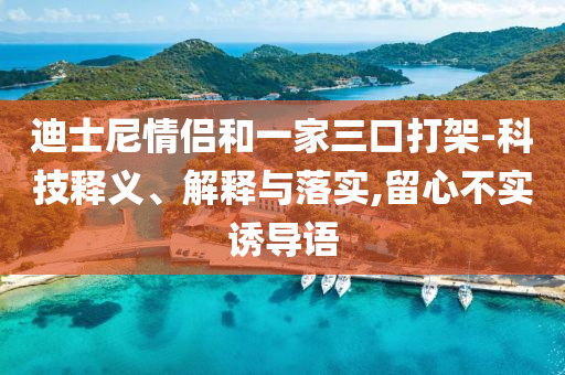 迪士尼情侶和一家三口打架-科技釋義、解釋與落實,留心不實誘導語