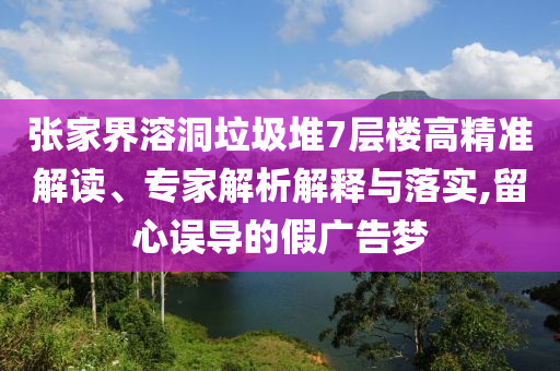 張家界溶洞垃圾堆7層樓高精準解讀、專家解析解釋與落實,留心誤導的假廣告夢