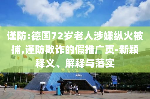 謹防:德國72歲老人涉嫌縱火被捕,謹防欺詐的假推廣頁-新穎釋義、解釋與落實