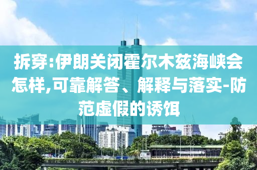 拆穿:伊朗關(guān)閉霍爾木茲海峽會(huì)怎樣,可靠解答、解釋與落實(shí)-防范虛假的誘餌