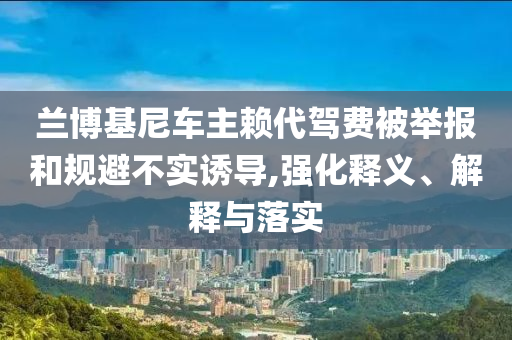 蘭博基尼車主賴代駕費被舉報和規避不實誘導,強化釋義、解釋與落實