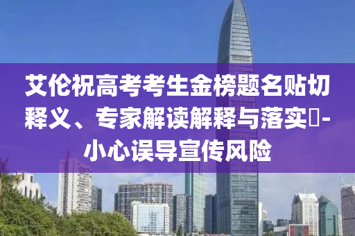 艾倫祝高考考生金榜題名貼切釋義、專家解讀解釋與落實?-小心誤導宣傳風險