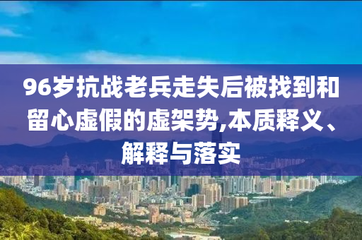 96歲抗戰老兵走失后被找到和留心虛假的虛架勢,本質釋義、解釋與落實