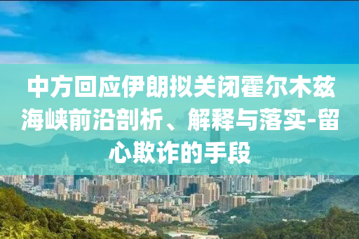 中方回應伊朗擬關閉霍爾木茲海峽前沿剖析、解釋與落實-留心欺詐的手段