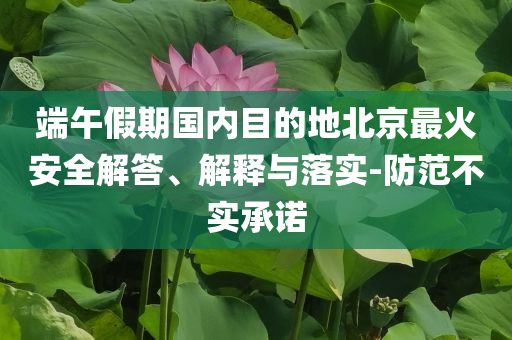 端午假期國內目的地北京最火安全解答、解釋與落實-防范不實承諾