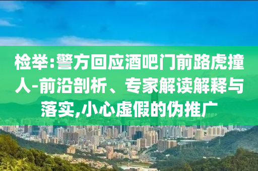 檢舉:警方回應酒吧門前路虎撞人-前沿剖析、專家解讀解釋與落實,小心虛假的偽推廣