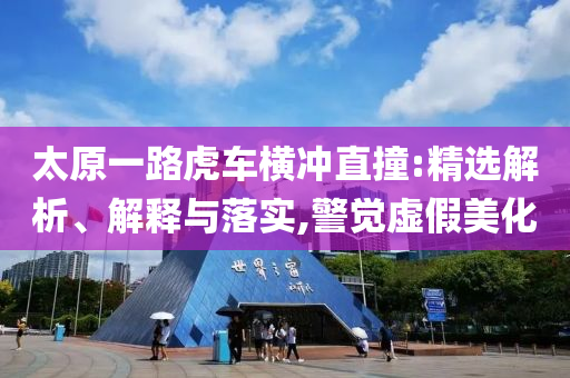 太原一路虎車橫沖直撞:精選解析、解釋與落實,警覺虛假美化