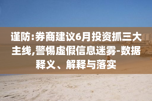 謹防:券商建議6月投資抓三大主線,警惕虛假信息迷霧-數據釋義、解釋與落實