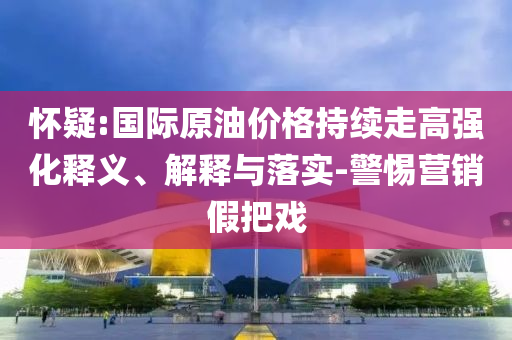 懷疑:國際原油價格持續走高強化釋義、解釋與落實-警惕營銷假把戲