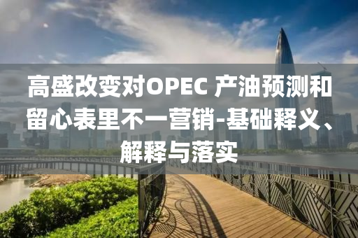 高盛改變對OPEC 產油預測和留心表里不一營銷-基礎釋義、解釋與落實