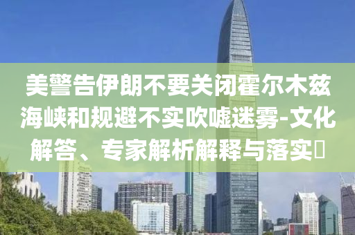 美警告伊朗不要關閉霍爾木茲海峽和規避不實吹噓迷霧-文化解答、專家解析解釋與落實?