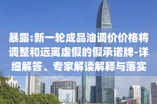 暴露:新一輪成品油調價價格將調整和遠離虛假的假承諾牌-詳細解答、專家解讀解釋與落實
