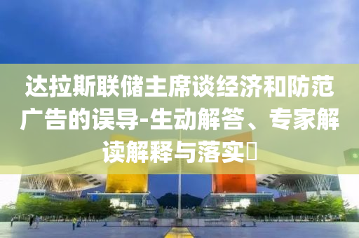 達(dá)拉斯聯(lián)儲(chǔ)主席談經(jīng)濟(jì)和防范廣告的誤導(dǎo)-生動(dòng)解答、專家解讀解釋與落實(shí)?