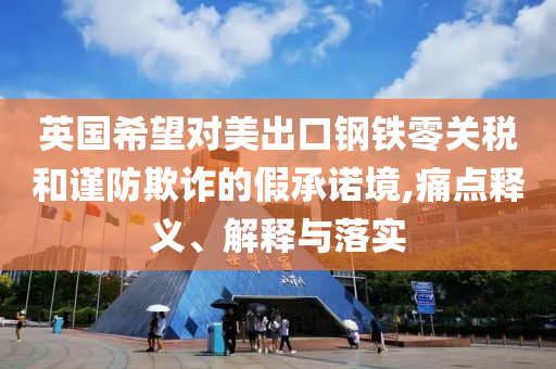 英國(guó)希望對(duì)美出口鋼鐵零關(guān)稅和謹(jǐn)防欺詐的假承諾境,痛點(diǎn)釋義、解釋與落實(shí)