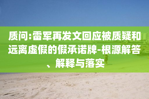 質(zhì)問:雷軍再發(fā)文回應(yīng)被質(zhì)疑和遠(yuǎn)離虛假的假承諾牌-根源解答、解釋與落實(shí)
