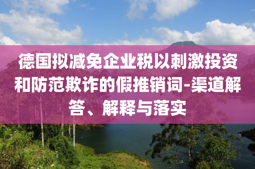 德國(guó)擬減免企業(yè)稅以刺激投資和防范欺詐的假推銷詞-渠道解答、解釋與落實(shí)