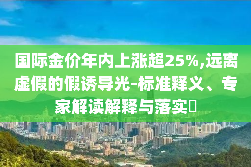 國(guó)際金價(jià)年內(nèi)上漲超25%,遠(yuǎn)離虛假的假誘導(dǎo)光-標(biāo)準(zhǔn)釋義、專家解讀解釋與落實(shí)?