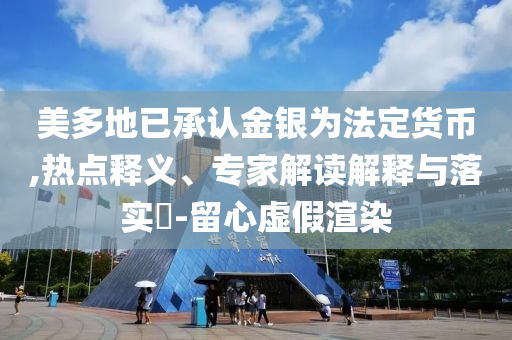 美多地已承認(rèn)金銀為法定貨幣,熱點(diǎn)釋義、專家解讀解釋與落實(shí)?-留心虛假渲染