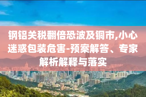 鋼鋁關(guān)稅翻倍恐波及銅市,小心迷惑包裝危害-預(yù)案解答、專家解析解釋與落實(shí)
