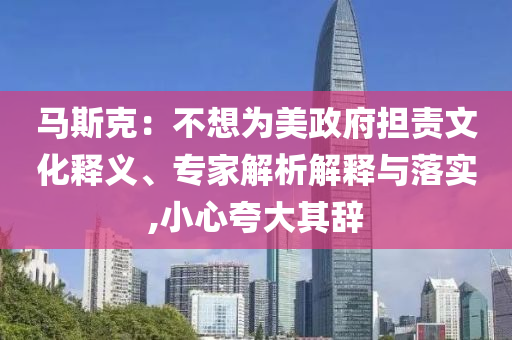 馬斯克：不想為美政府擔(dān)責(zé)文化釋義、專家解析解釋與落實(shí),小心夸大其辭