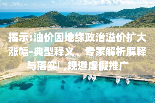 揭示:油價(jià)因地緣政治溢價(jià)擴(kuò)大漲幅-典型釋義、專(zhuān)家解析解釋與落實(shí)?,規(guī)避虛假推廣