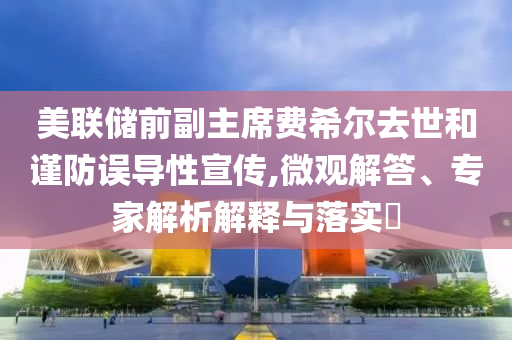 美聯儲前副主席費希爾去世和謹防誤導性宣傳,微觀解答、專家解析解釋與落實?